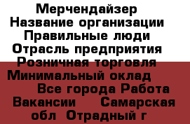 Мерчендайзер › Название организации ­ Правильные люди › Отрасль предприятия ­ Розничная торговля › Минимальный оклад ­ 26 000 - Все города Работа » Вакансии   . Самарская обл.,Отрадный г.